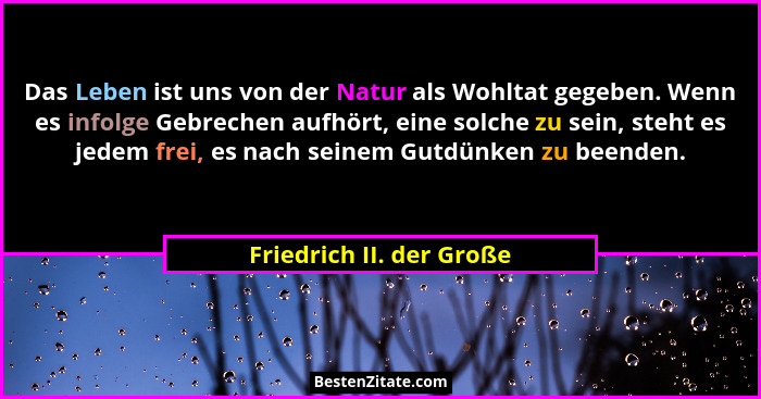 Das Leben ist uns von der Natur als Wohltat gegeben. Wenn es infolge Gebrechen aufhört, eine solche zu sein, steht es jedem... - Friedrich II. der Große