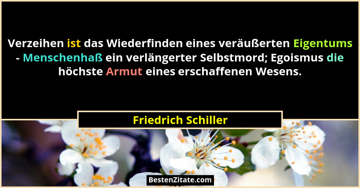 Verzeihen ist das Wiederfinden eines veräußerten Eigentums - Menschenhaß ein verlängerter Selbstmord; Egoismus die höchste Armut... - Friedrich Schiller