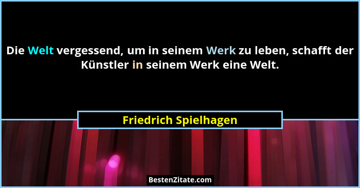 Die Welt vergessend, um in seinem Werk zu leben, schafft der Künstler in seinem Werk eine Welt.... - Friedrich Spielhagen