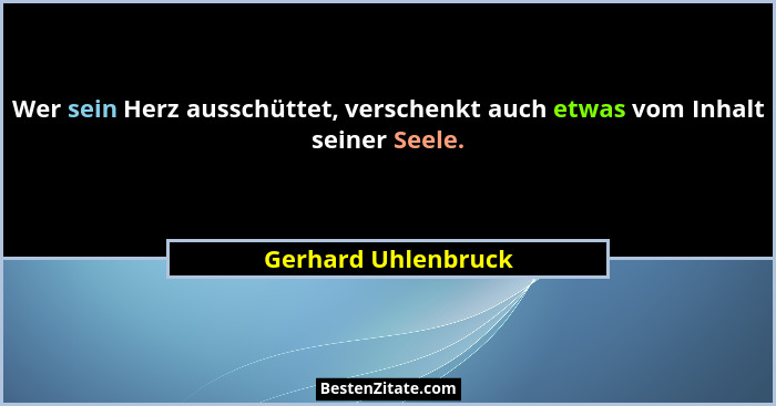 Wer sein Herz ausschüttet, verschenkt auch etwas vom Inhalt seiner Seele.... - Gerhard Uhlenbruck