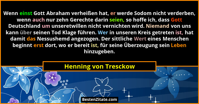 Wenn einst Gott Abraham verheißen hat, er werde Sodom nicht verderben, wenn auch nur zehn Gerechte darin seien, so hoffe ich, d... - Henning von Tresckow