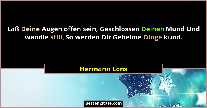Laß Deine Augen offen sein, Geschlossen Deinen Mund Und wandle still, So werden Dir Geheime Dinge kund.... - Hermann Löns