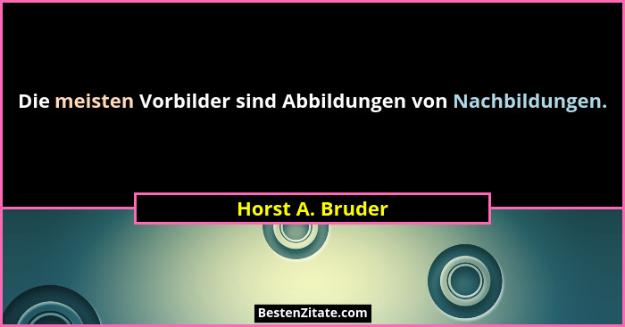Die meisten Vorbilder sind Abbildungen von Nachbildungen.... - Horst A. Bruder