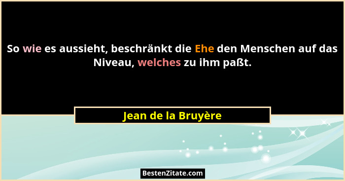 So wie es aussieht, beschränkt die Ehe den Menschen auf das Niveau, welches zu ihm paßt.... - Jean de la Bruyère
