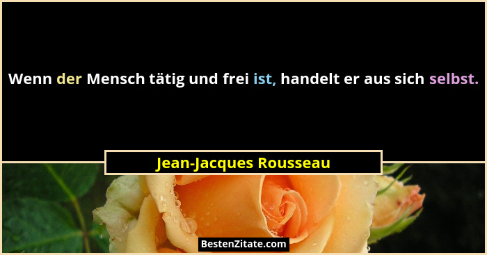 Wenn der Mensch tätig und frei ist, handelt er aus sich selbst.... - Jean-Jacques Rousseau