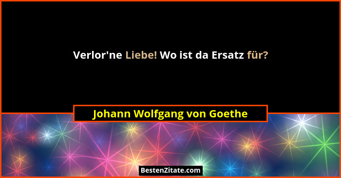 Verlor'ne Liebe! Wo ist da Ersatz für?... - Johann Wolfgang von Goethe