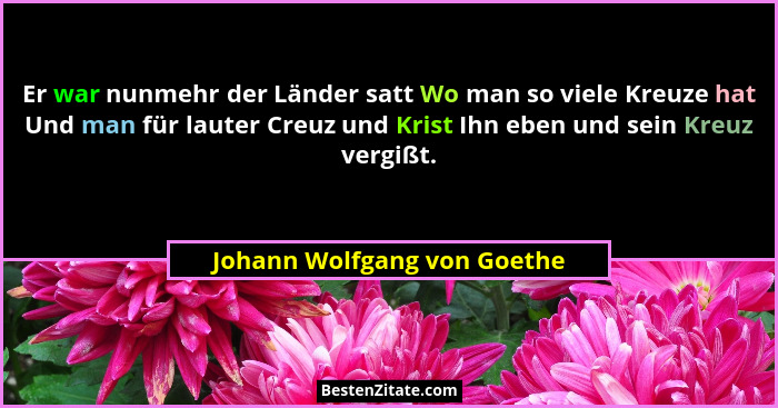 Er war nunmehr der Länder satt Wo man so viele Kreuze hat Und man für lauter Creuz und Krist Ihn eben und sein Kreuz verg... - Johann Wolfgang von Goethe