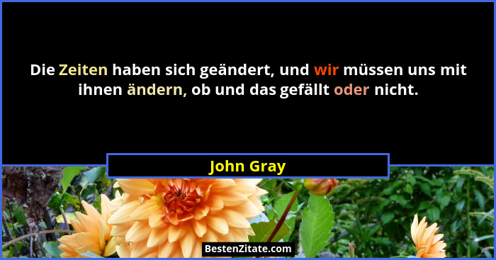 Die Zeiten haben sich geändert, und wir müssen uns mit ihnen ändern, ob und das gefällt oder nicht.... - John Gray
