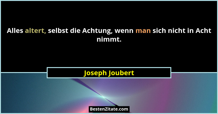 Alles altert, selbst die Achtung, wenn man sich nicht in Acht nimmt.... - Joseph Joubert