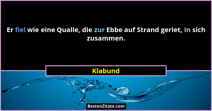 Er fiel wie eine Qualle, die zur Ebbe auf Strand geriet, in sich zusammen.... - Klabund