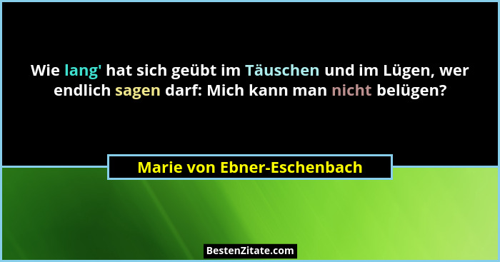 Wie lang' hat sich geübt im Täuschen und im Lügen, wer endlich sagen darf: Mich kann man nicht belügen?... - Marie von Ebner-Eschenbach