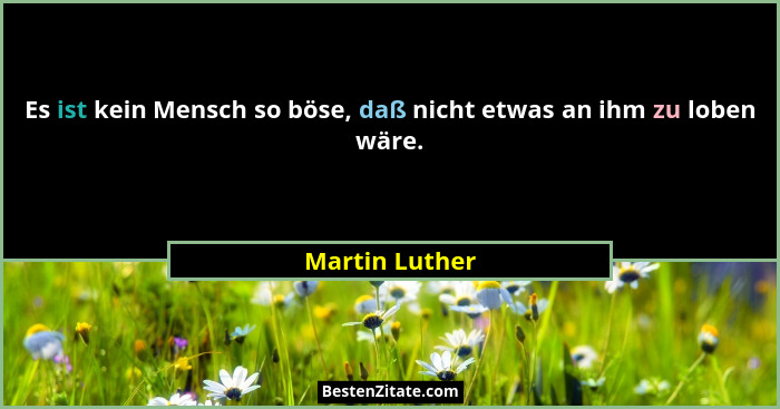 Es ist kein Mensch so böse, daß nicht etwas an ihm zu loben wäre.... - Martin Luther