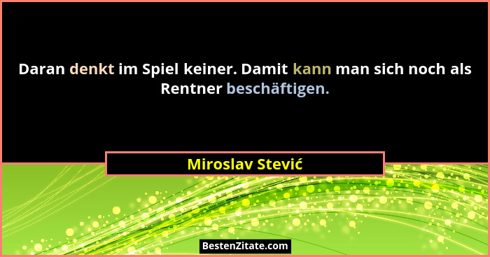 Daran denkt im Spiel keiner. Damit kann man sich noch als Rentner beschäftigen.... - Miroslav Stević