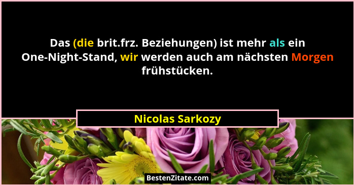 Das (die brit.frz. Beziehungen) ist mehr als ein One-Night-Stand, wir werden auch am nächsten Morgen frühstücken.... - Nicolas Sarkozy