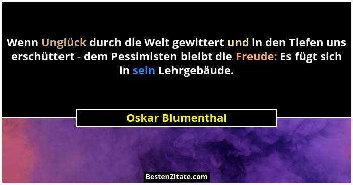 Wenn Unglück durch die Welt gewittert und in den Tiefen uns erschüttert - dem Pessimisten bleibt die Freude: Es fügt sich in sein L... - Oskar Blumenthal