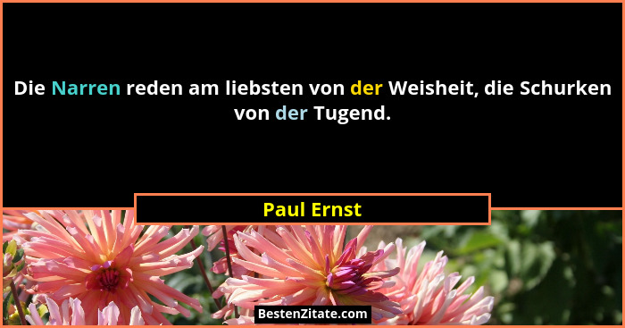 Die Narren reden am liebsten von der Weisheit, die Schurken von der Tugend.... - Paul Ernst