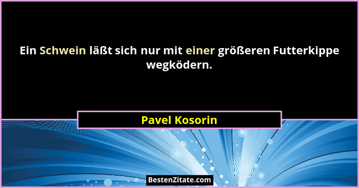 Ein Schwein läßt sich nur mit einer größeren Futterkippe wegködern.... - Pavel Kosorin