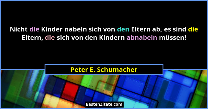 Nicht die Kinder nabeln sich von den Eltern ab, es sind die Eltern, die sich von den Kindern abnabeln müssen!... - Peter E. Schumacher