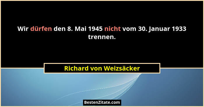 Wir dürfen den 8. Mai 1945 nicht vom 30. Januar 1933 trennen.... - Richard von Weizsäcker