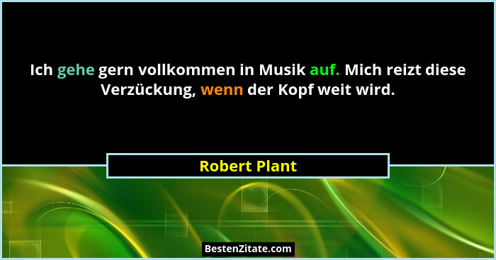 Ich gehe gern vollkommen in Musik auf. Mich reizt diese Verzückung, wenn der Kopf weit wird.... - Robert Plant