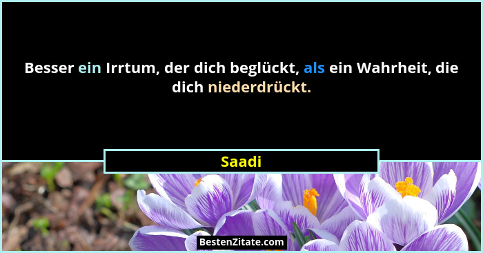 Besser ein Irrtum, der dich beglückt, als ein Wahrheit, die dich niederdrückt.... - Saadi