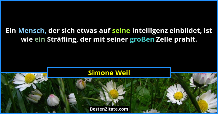 Ein Mensch, der sich etwas auf seine Intelligenz einbildet, ist wie ein Sträfling, der mit seiner großen Zelle prahlt.... - Simone Weil