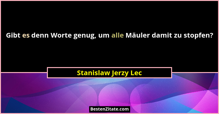 Gibt es denn Worte genug, um alle Mäuler damit zu stopfen?... - Stanislaw Jerzy Lec
