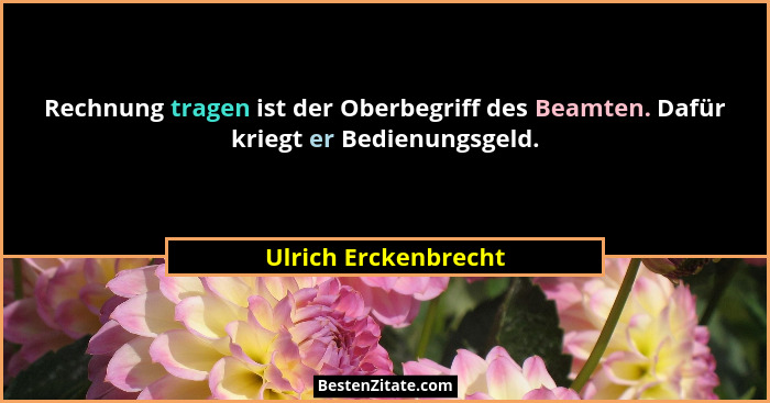 Rechnung tragen ist der Oberbegriff des Beamten. Dafür kriegt er Bedienungsgeld.... - Ulrich Erckenbrecht