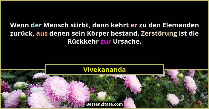 Wenn der Mensch stirbt, dann kehrt er zu den Elemenden zurück, aus denen sein Körper bestand. Zerstörung ist die Rückkehr zur Ursache.... - Vivekananda