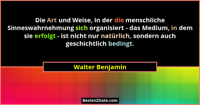 Die Art und Weise, in der die menschliche Sinneswahrnehmung sich organisiert - das Medium, in dem sie erfolgt - ist nicht nur natürl... - Walter Benjamin