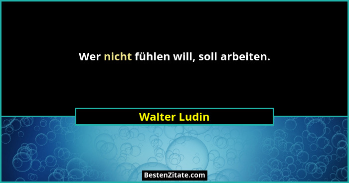 Wer nicht fühlen will, soll arbeiten.... - Walter Ludin