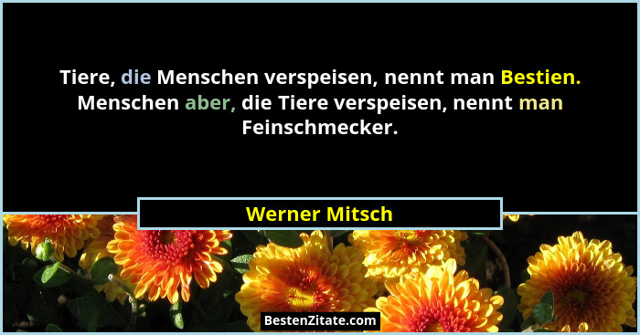 Tiere, die Menschen verspeisen, nennt man Bestien. Menschen aber, die Tiere verspeisen, nennt man Feinschmecker.... - Werner Mitsch