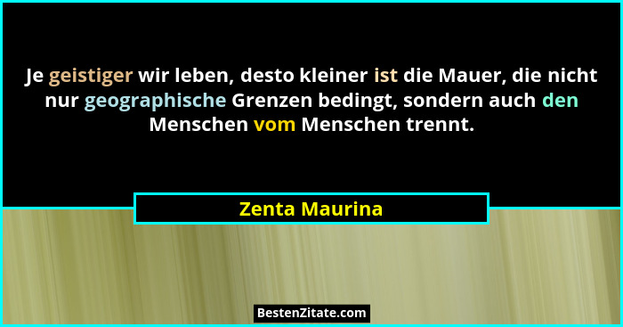Je geistiger wir leben, desto kleiner ist die Mauer, die nicht nur geographische Grenzen bedingt, sondern auch den Menschen vom Mensch... - Zenta Maurina