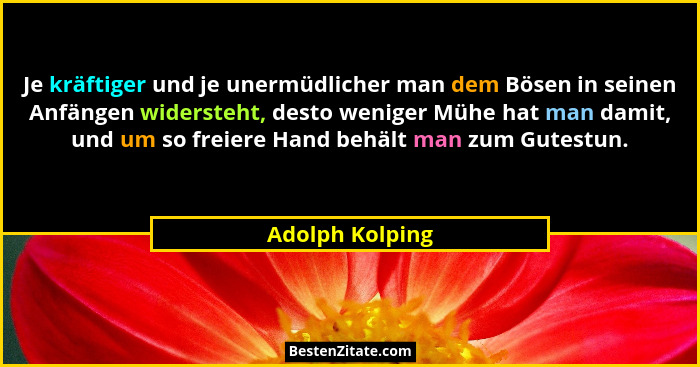 Je kräftiger und je unermüdlicher man dem Bösen in seinen Anfängen widersteht, desto weniger Mühe hat man damit, und um so freiere Ha... - Adolph Kolping