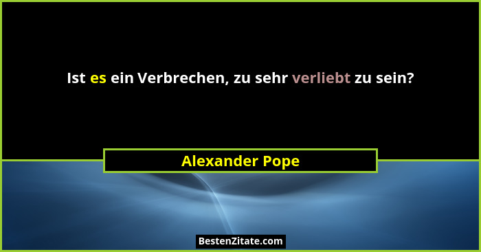 Ist es ein Verbrechen, zu sehr verliebt zu sein?... - Alexander Pope
