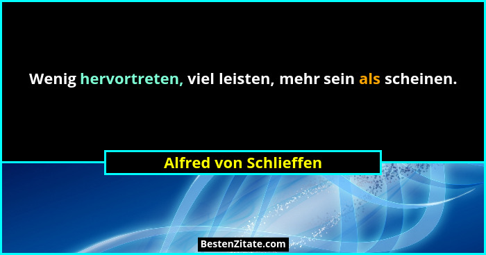 Wenig hervortreten, viel leisten, mehr sein als scheinen.... - Alfred von Schlieffen