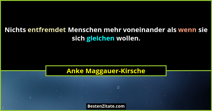 Nichts entfremdet Menschen mehr voneinander als wenn sie sich gleichen wollen.... - Anke Maggauer-Kirsche