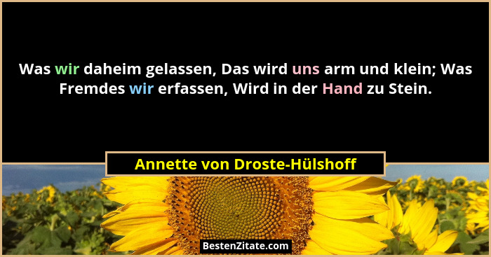 Was wir daheim gelassen, Das wird uns arm und klein; Was Fremdes wir erfassen, Wird in der Hand zu Stein.... - Annette von Droste-Hülshoff