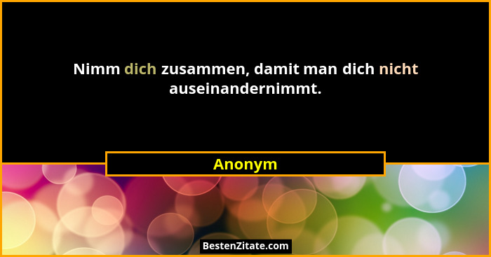 Nimm dich zusammen, damit man dich nicht auseinandernimmt.... - Anonym