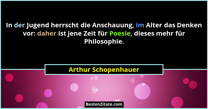 In der Jugend herrscht die Anschauung, im Alter das Denken vor: daher ist jene Zeit für Poesie, dieses mehr für Philosophie.... - Arthur Schopenhauer