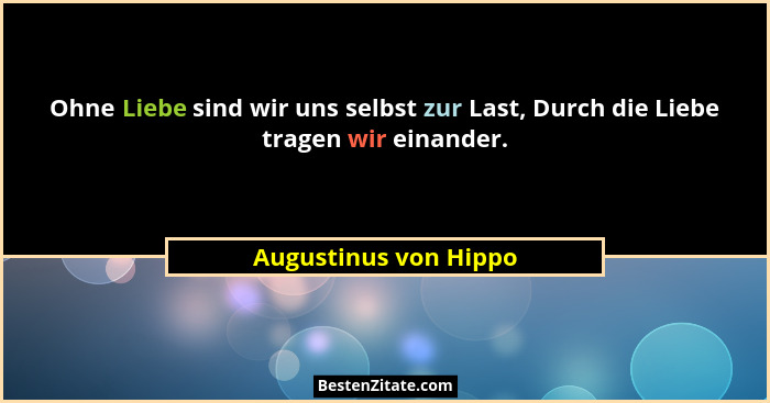 Ohne Liebe sind wir uns selbst zur Last, Durch die Liebe tragen wir einander.... - Augustinus von Hippo