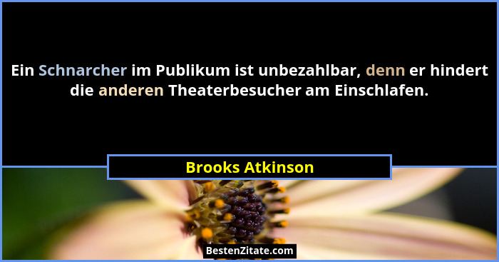 Ein Schnarcher im Publikum ist unbezahlbar, denn er hindert die anderen Theaterbesucher am Einschlafen.... - Brooks Atkinson