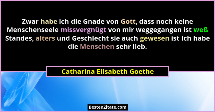 Zwar habe ich die Gnade von Gott, dass noch keine Menschenseele missvergnügt von mir weggegangen ist weß Standes, alters... - Catharina Elisabeth Goethe