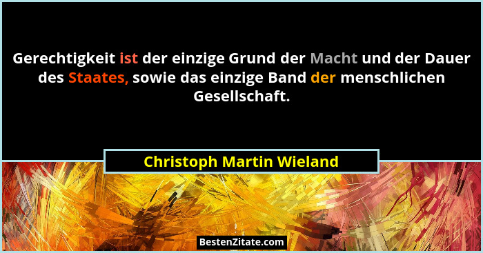 Gerechtigkeit ist der einzige Grund der Macht und der Dauer des Staates, sowie das einzige Band der menschlichen Gesellscha... - Christoph Martin Wieland