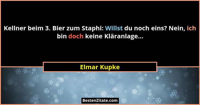 Kellner beim 3. Bier zum Staphi: Willst du noch eins? Nein, ich bin doch keine Kläranlage...... - Elmar Kupke