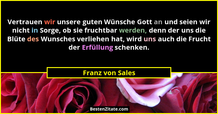 Vertrauen wir unsere guten Wünsche Gott an und seien wir nicht in Sorge, ob sie fruchtbar werden, denn der uns die Blüte des Wunsche... - Franz von Sales