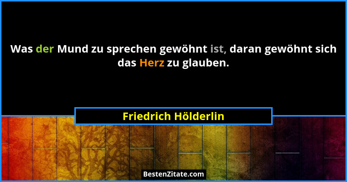 Was der Mund zu sprechen gewöhnt ist, daran gewöhnt sich das Herz zu glauben.... - Friedrich Hölderlin