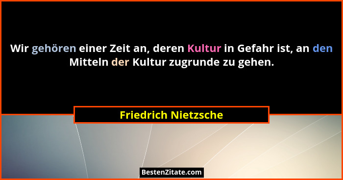 Wir gehören einer Zeit an, deren Kultur in Gefahr ist, an den Mitteln der Kultur zugrunde zu gehen.... - Friedrich Nietzsche