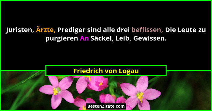 Juristen, Ärzte, Prediger sind alle drei beflissen, Die Leute zu purgieren An Säckel, Leib, Gewissen.... - Friedrich von Logau