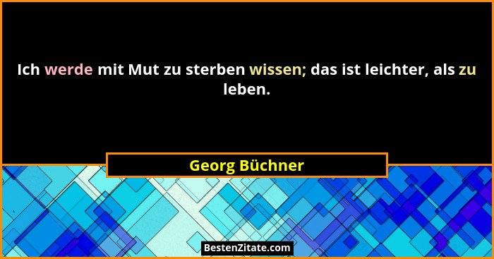 Ich werde mit Mut zu sterben wissen; das ist leichter, als zu leben.... - Georg Büchner